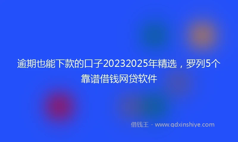 逾期也能下款的口子20232025年精选，罗列5个靠谱借钱网贷软件