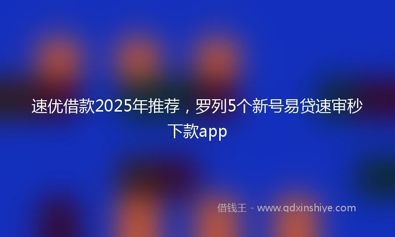 速优借款2025年推荐，罗列5个新号易贷速审秒下款app