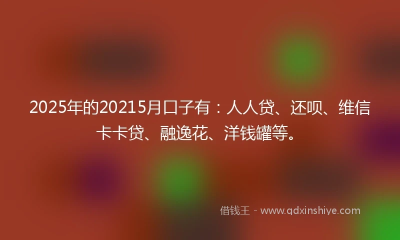 2025年的20215月口子有：人人贷、还呗、维信卡卡贷、融逸花、洋钱罐等。