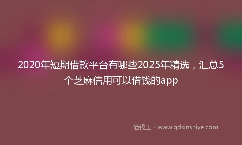 2020年短期借款平台有哪些2025年精选，汇总5个芝麻信用可以借钱的app
