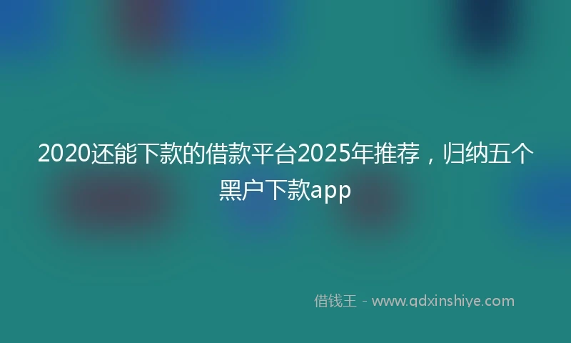 2020还能下款的借款平台2025年推荐，归纳五个黑户下款app