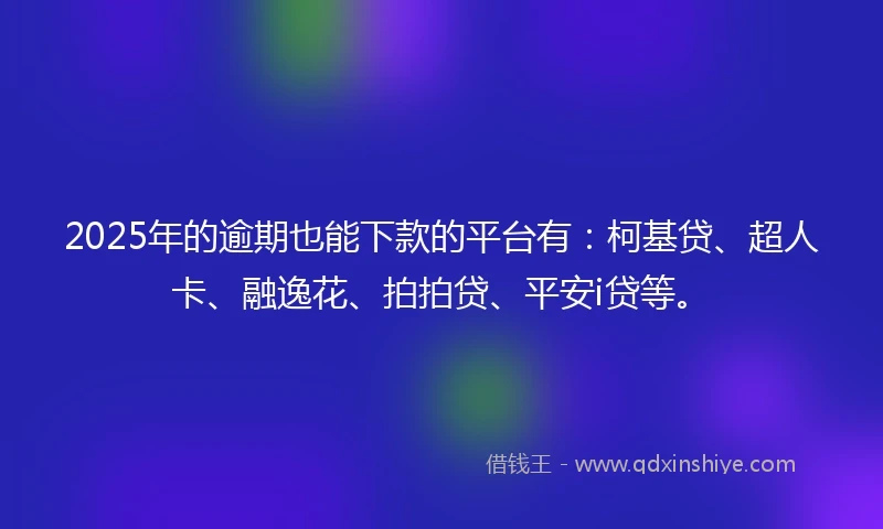 2025年的逾期也能下款的平台有：柯基贷、超人卡、融逸花、拍拍贷、平安i贷等。