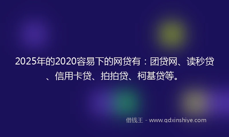 2025年的2020容易下的网贷有：团贷网、读秒贷、信用卡贷、拍拍贷、柯基贷等。