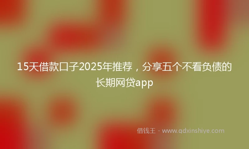 15天借款口子2025年推荐，分享五个不看负债的长期网贷app