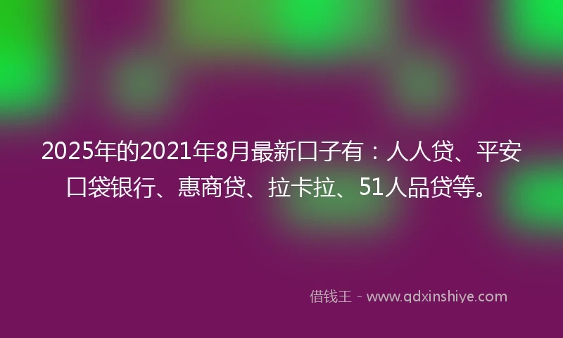 2025年的2021年8月最新口子有：人人贷、平安口袋银行、惠商贷、拉卡拉、51人品贷等。