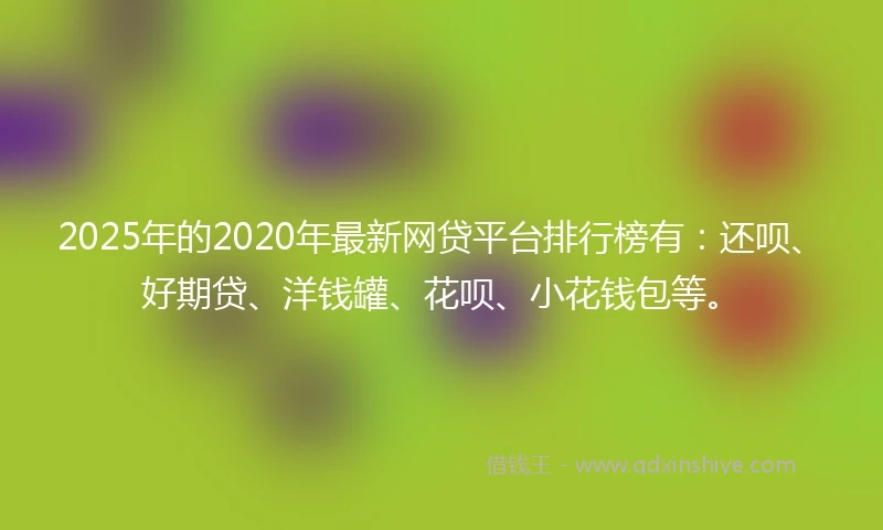 2025年的2020年最新网贷平台排行榜有：还呗、好期贷、洋钱罐、花呗、小花钱包等。
