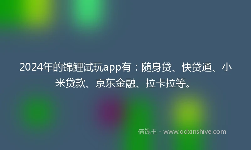 2024年的锦鲤试玩app有：随身贷、快贷通、小米贷款、京东金融、拉卡拉等。