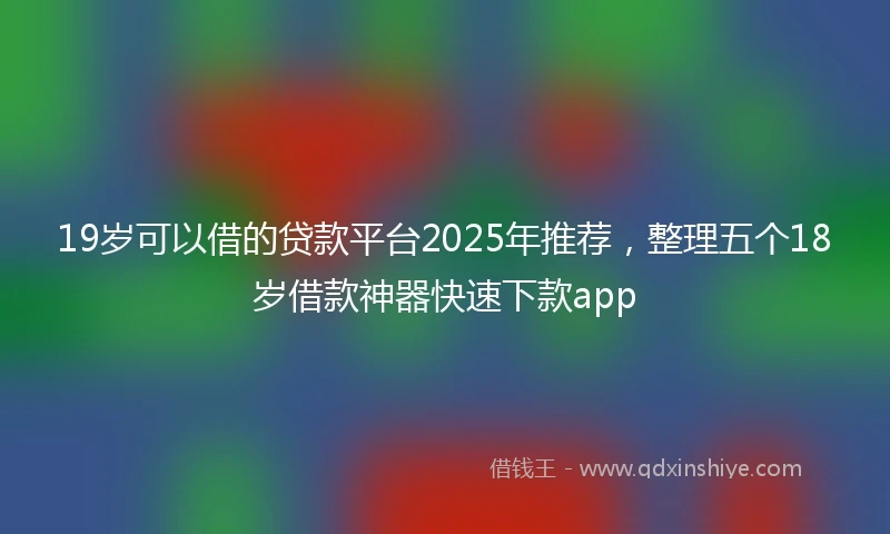 19岁可以借的贷款平台2025年推荐，整理五个18岁借款神器快速下款app