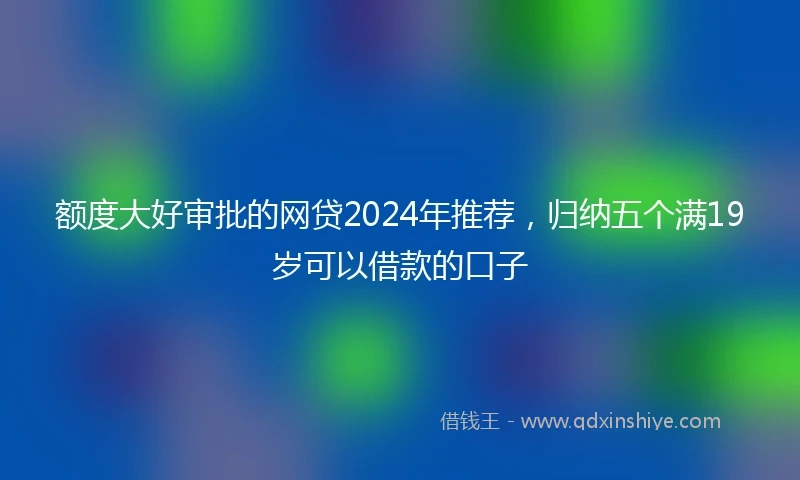 额度大好审批的网贷2024年推荐，归纳五个满19岁可以借款的口子