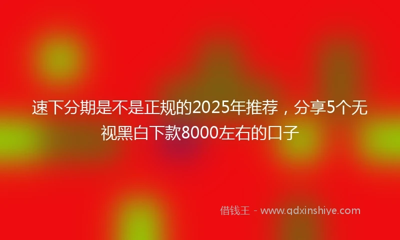 速下分期是不是正规的2025年推荐，分享5个无视黑白下款8000左右的口子