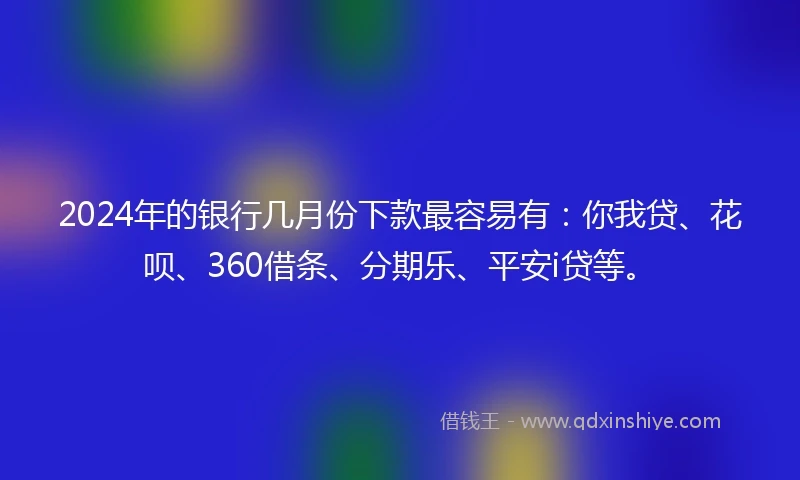 2024年的银行几月份下款最容易有：你我贷、花呗、360借条、分期乐、平安i贷等。