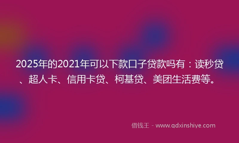 2025年的2021年可以下款口子贷款吗有：读秒贷、超人卡、信用卡贷、柯基贷、美团生活费等。