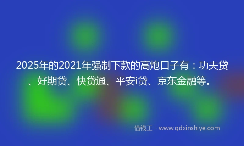 2025年的2021年强制下款的高炮口子有：功夫贷、好期贷、快贷通、平安i贷、京东金融等。