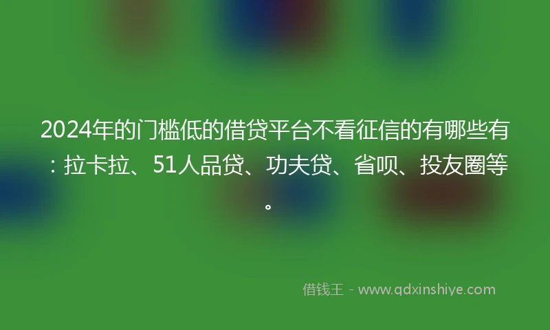 2024年的门槛低的借贷平台不看征信的有哪些有：拉卡拉、51人品贷、功夫贷、省呗、投友圈等。