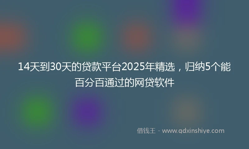 14天到30天的贷款平台2025年精选，归纳5个能百分百通过的网贷软件