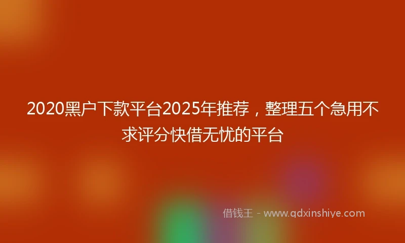 2020黑户下款平台2025年推荐，整理五个急用不求评分快借无忧的平台