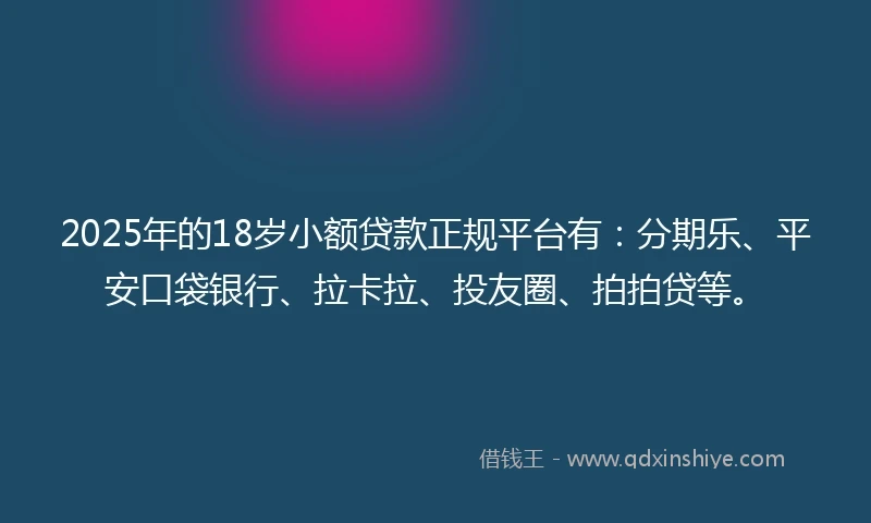 2025年的18岁小额贷款正规平台有：分期乐、平安口袋银行、拉卡拉、投友圈、拍拍贷等。