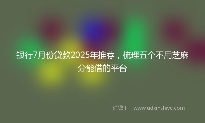 银行7月份贷款2025年推荐，梳理五个不用芝麻分能借的平台