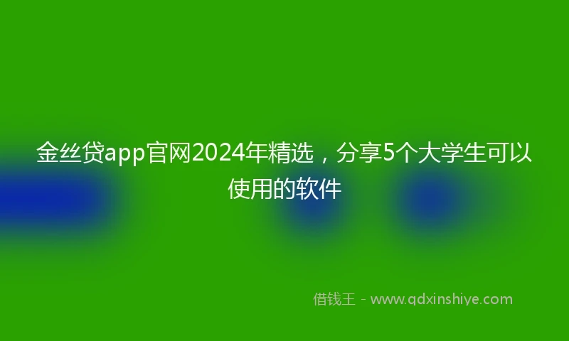 金丝贷app官网2024年精选，分享5个大学生可以使用的软件