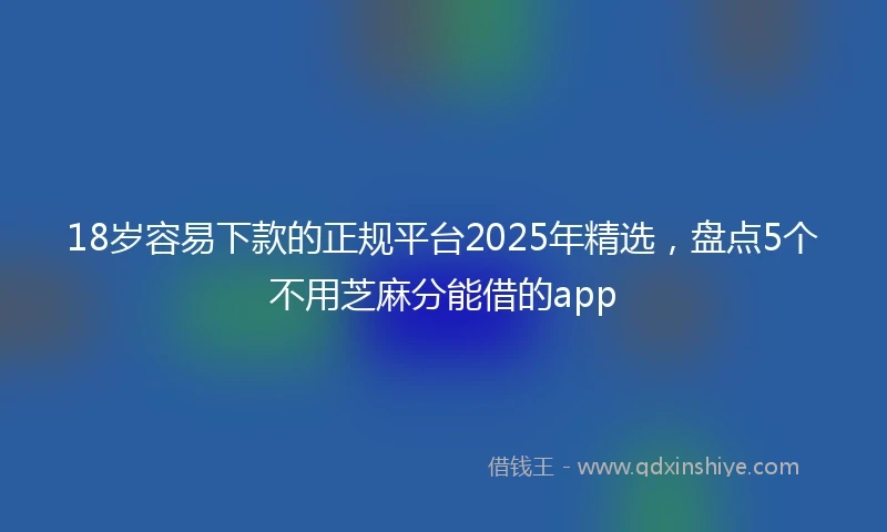 18岁容易下款的正规平台2025年精选，盘点5个不用芝麻分能借的app