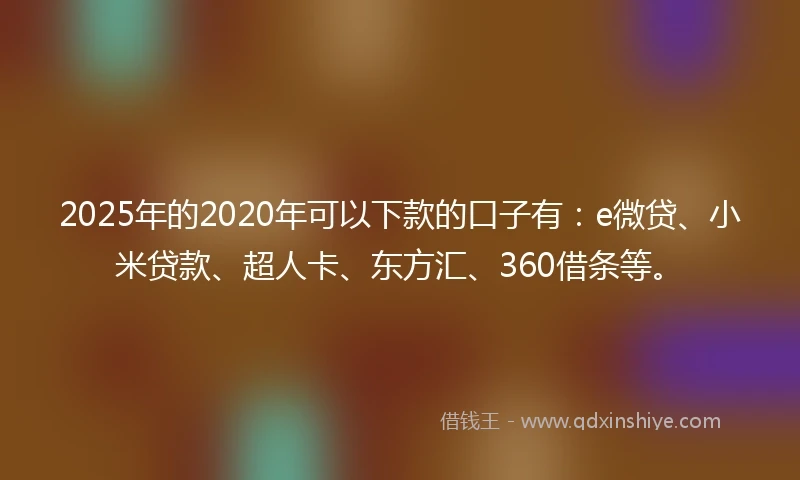 2025年的2020年可以下款的口子有：e微贷、小米贷款、超人卡、东方汇、360借条等。