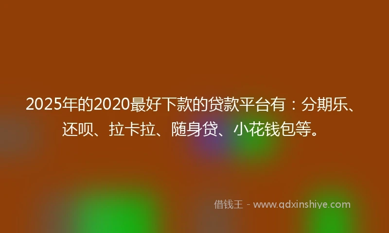 2025年的2020最好下款的贷款平台有：分期乐、还呗、拉卡拉、随身贷、小花钱包等。