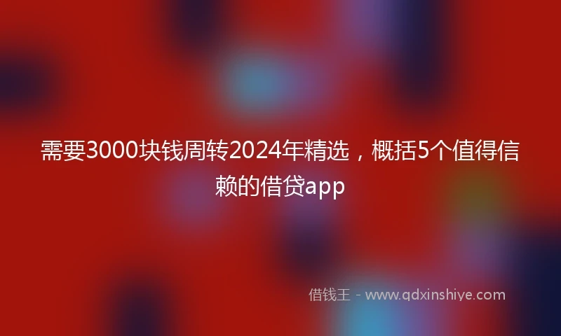 需要3000块钱周转2024年精选，概括5个值得信赖的借贷app