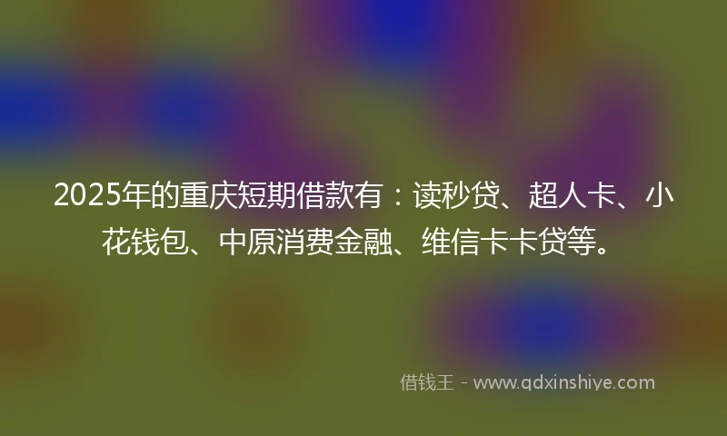 2025年的重庆短期借款有：读秒贷、超人卡、小花钱包、中原消费金融、维信卡卡贷等。