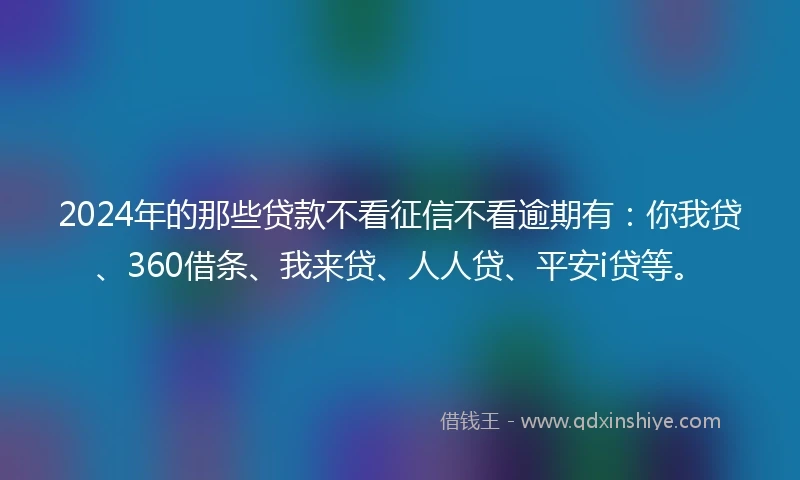 2024年的那些贷款不看征信不看逾期有：你我贷、360借条、我来贷、人人贷、平安i贷等。