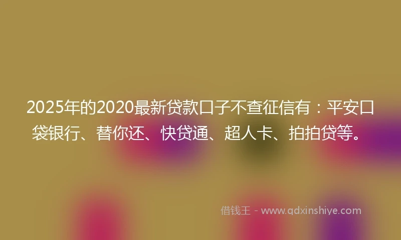 2025年的2020最新贷款口子不查征信有：平安口袋银行、替你还、快贷通、超人卡、拍拍贷等。