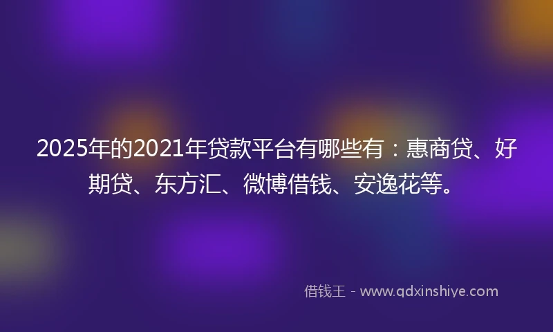 2025年的2021年贷款平台有哪些有：惠商贷、好期贷、东方汇、微博借钱、安逸花等。
