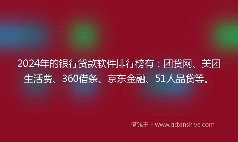 2024年的银行贷款软件排行榜有：团贷网、美团生活费、360借条、京东金融、51人品贷等。