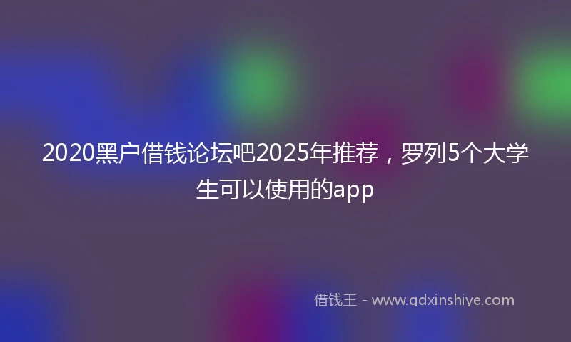 2020黑户借钱论坛吧2025年推荐，罗列5个大学生可以使用的app