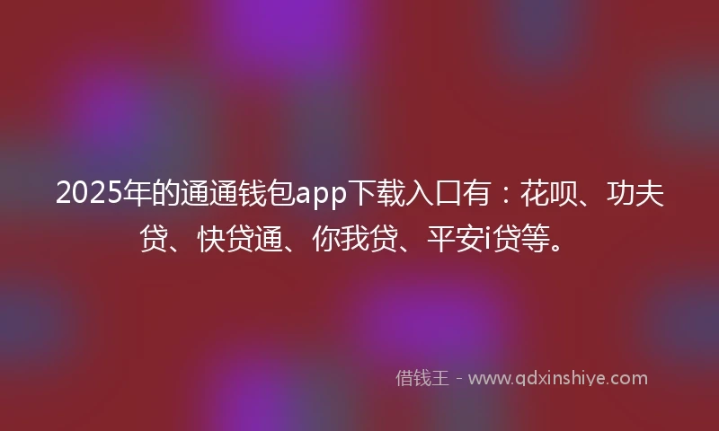 2025年的通通钱包app下载入口有：花呗、功夫贷、快贷通、你我贷、平安i贷等。