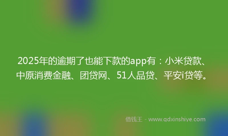 2025年的逾期了也能下款的app有：小米贷款、中原消费金融、团贷网、51人品贷、平安i贷等。
