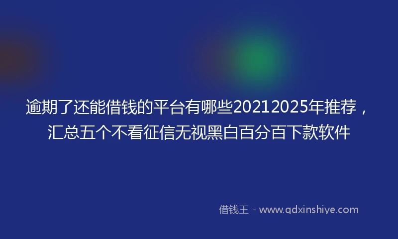 逾期了还能借钱的平台有哪些20212025年推荐，汇总五个不看征信无视黑白百分百下款软件