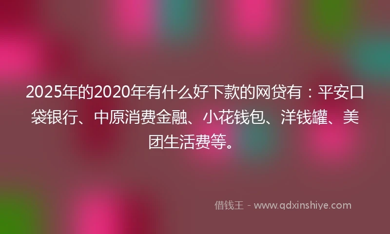 2025年的2020年有什么好下款的网贷有：平安口袋银行、中原消费金融、小花钱包、洋钱罐、美团生活费等。