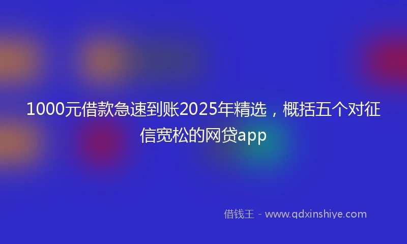 1000元借款急速到账2025年精选，概括五个对征信宽松的网贷app