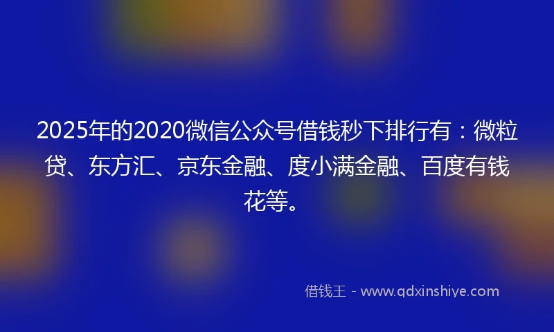 2025年的2020微信公众号借钱秒下排行有：微粒贷、东方汇、京东金融、度小满金融、百度有钱花等。