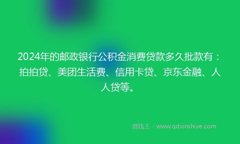 2024年的邮政银行公积金消费贷款多久批款有：拍拍贷、美团生活费、信用卡贷、京东金融、人人贷等。