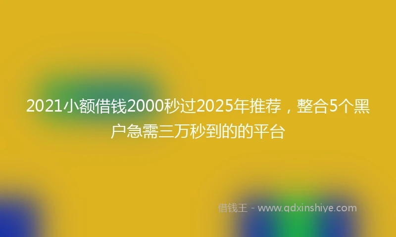 2021小额借钱2000秒过2025年推荐，整合5个黑户急需三万秒到的的平台