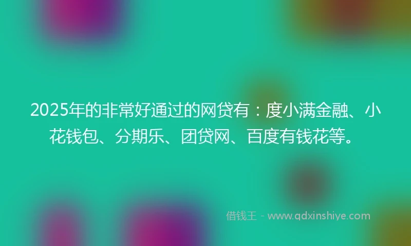 2025年的非常好通过的网贷有：度小满金融、小花钱包、分期乐、团贷网、百度有钱花等。
