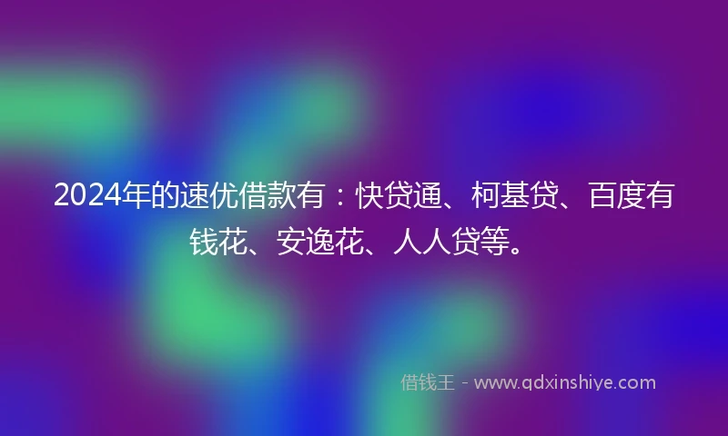 2024年的速优借款有：快贷通、柯基贷、百度有钱花、安逸花、人人贷等。
