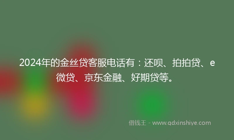 2024年的金丝贷客服电话有：还呗、拍拍贷、e微贷、京东金融、好期贷等。