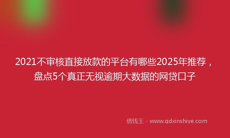 2021不审核直接放款的平台有哪些2025年推荐，盘点5个真正无视逾期大数据的网贷口子