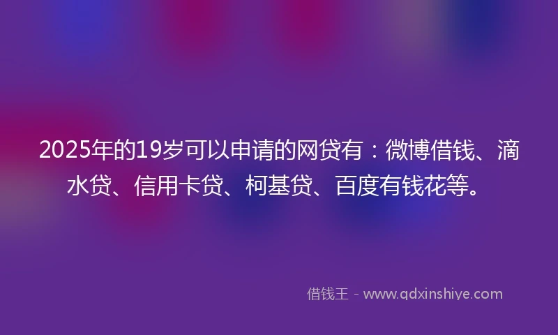 2025年的19岁可以申请的网贷有：微博借钱、滴水贷、信用卡贷、柯基贷、百度有钱花等。