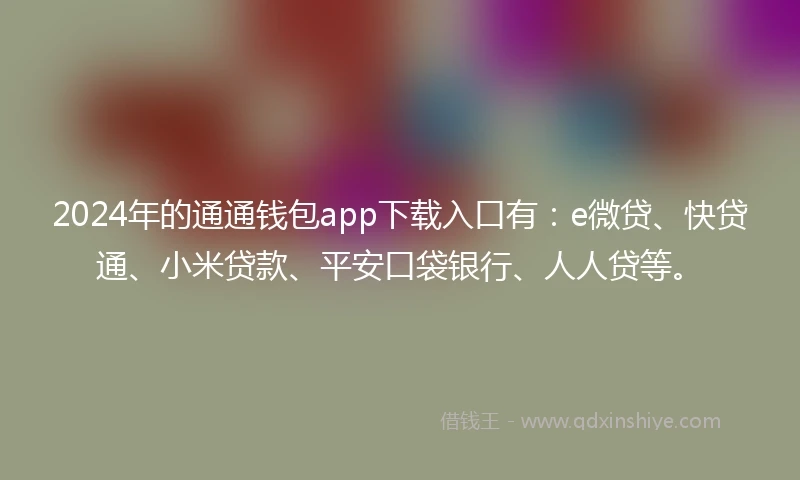 2024年的通通钱包app下载入口有：e微贷、快贷通、小米贷款、平安口袋银行、人人贷等。