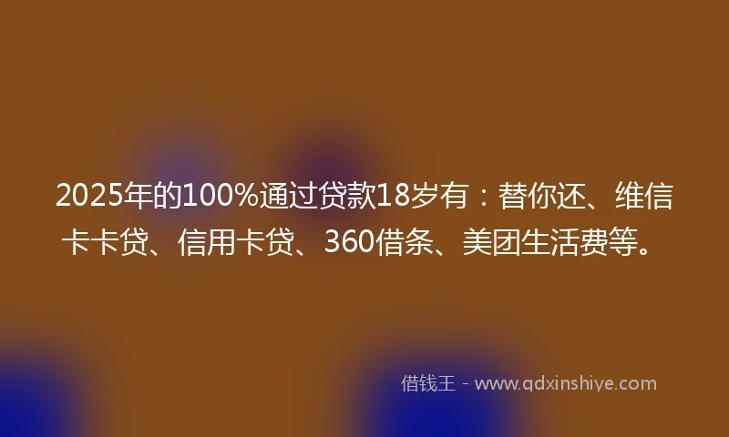 2025年的100%通过贷款18岁有：替你还、维信卡卡贷、信用卡贷、360借条、美团生活费等。
