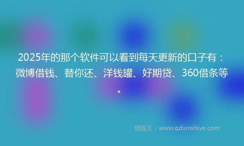2025年的那个软件可以看到每天更新的口子有：微博借钱、替你还、洋钱罐、好期贷、360借条等。