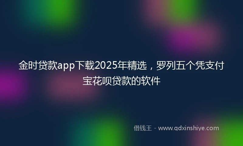 金时贷款app下载2025年精选，罗列五个凭支付宝花呗贷款的软件
